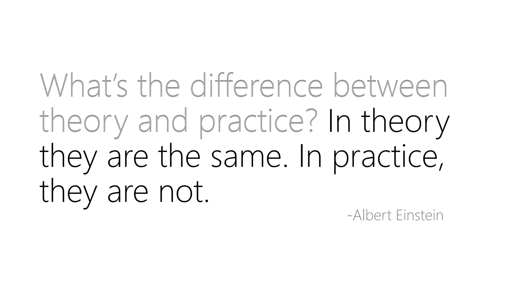 What’s the difference between
theory and practice?
-Albert Einstein
What’s the difference between
theory and practice? In theory
they are the same. In practice,
they are not.
 
