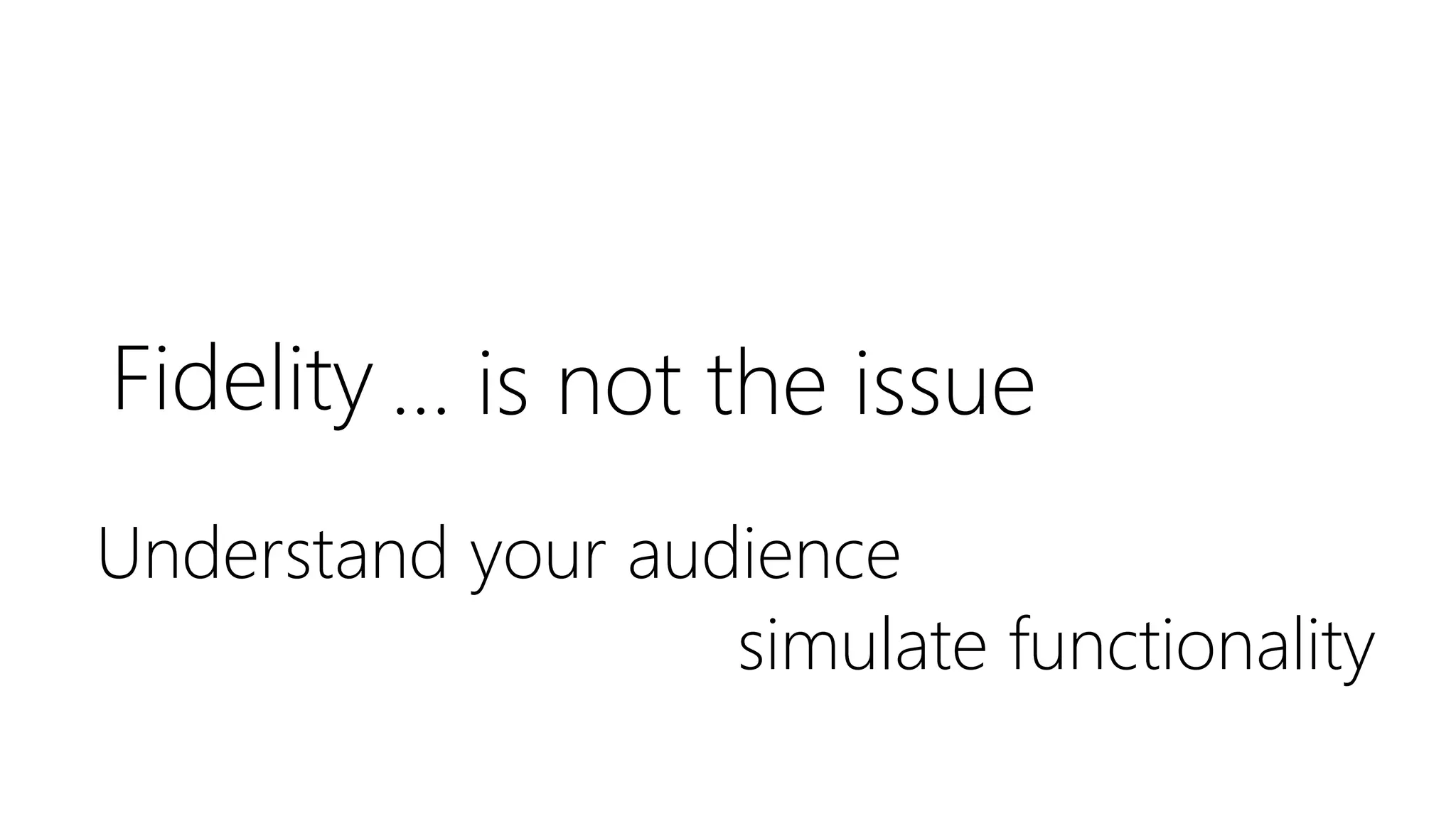 Fidelity … is not the issue
Understand your audience
simulate functionality
 