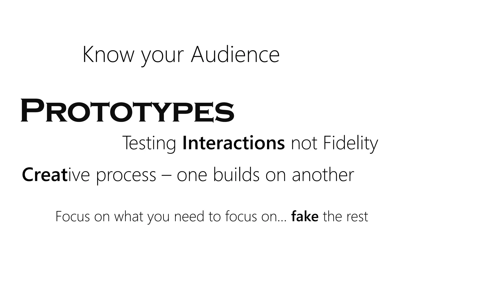 Prototypes
Know your Audience
Testing Interactions not Fidelity
Creative process – one builds on another
Focus on what you need to focus on… fake the rest
 