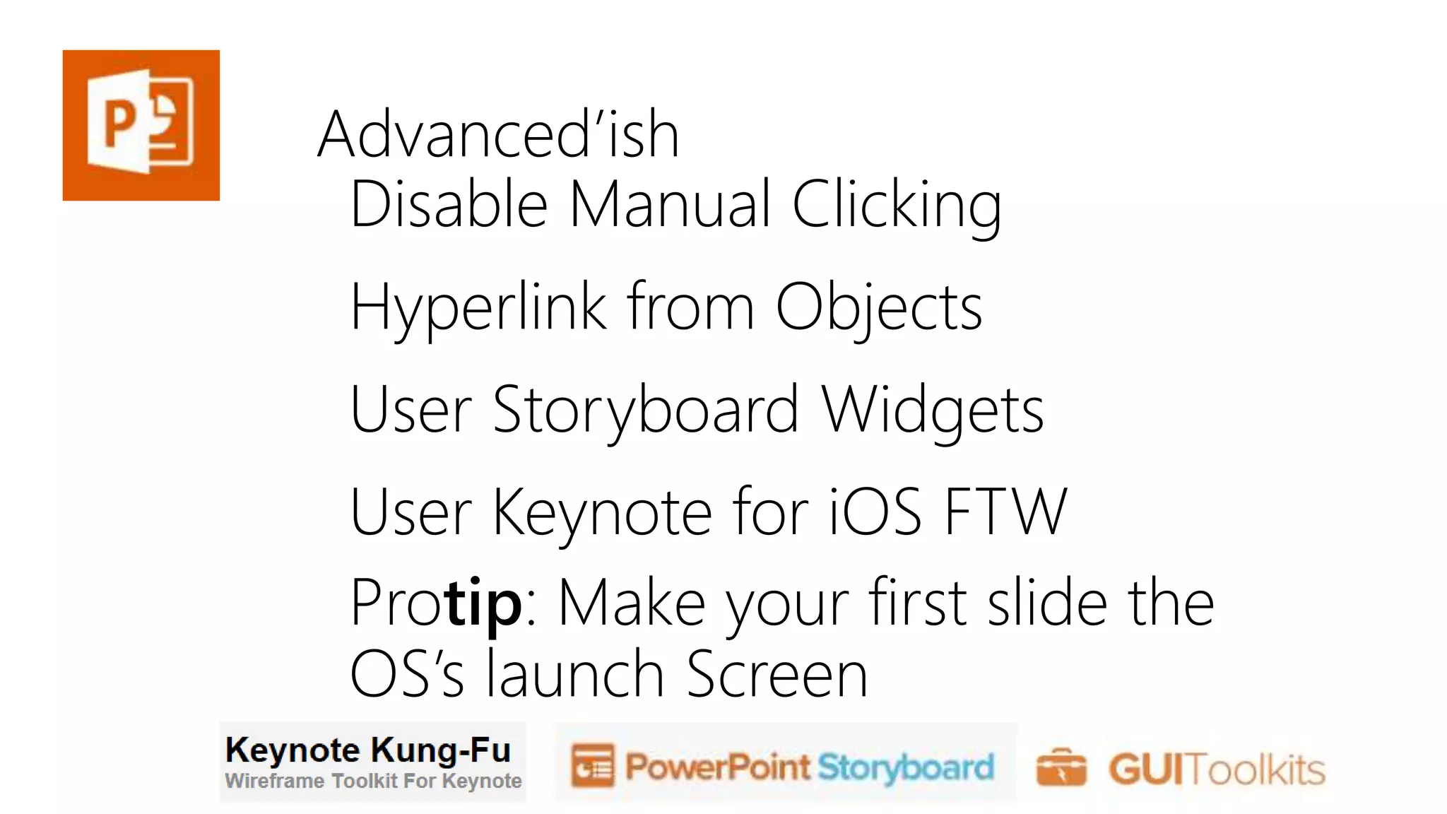 Advanced’ish
Disable Manual Clicking
Protip: Make your first slide the
OS’s launch Screen
Hyperlink from Objects
User Storyboard Widgets
User Keynote for iOS FTW
 