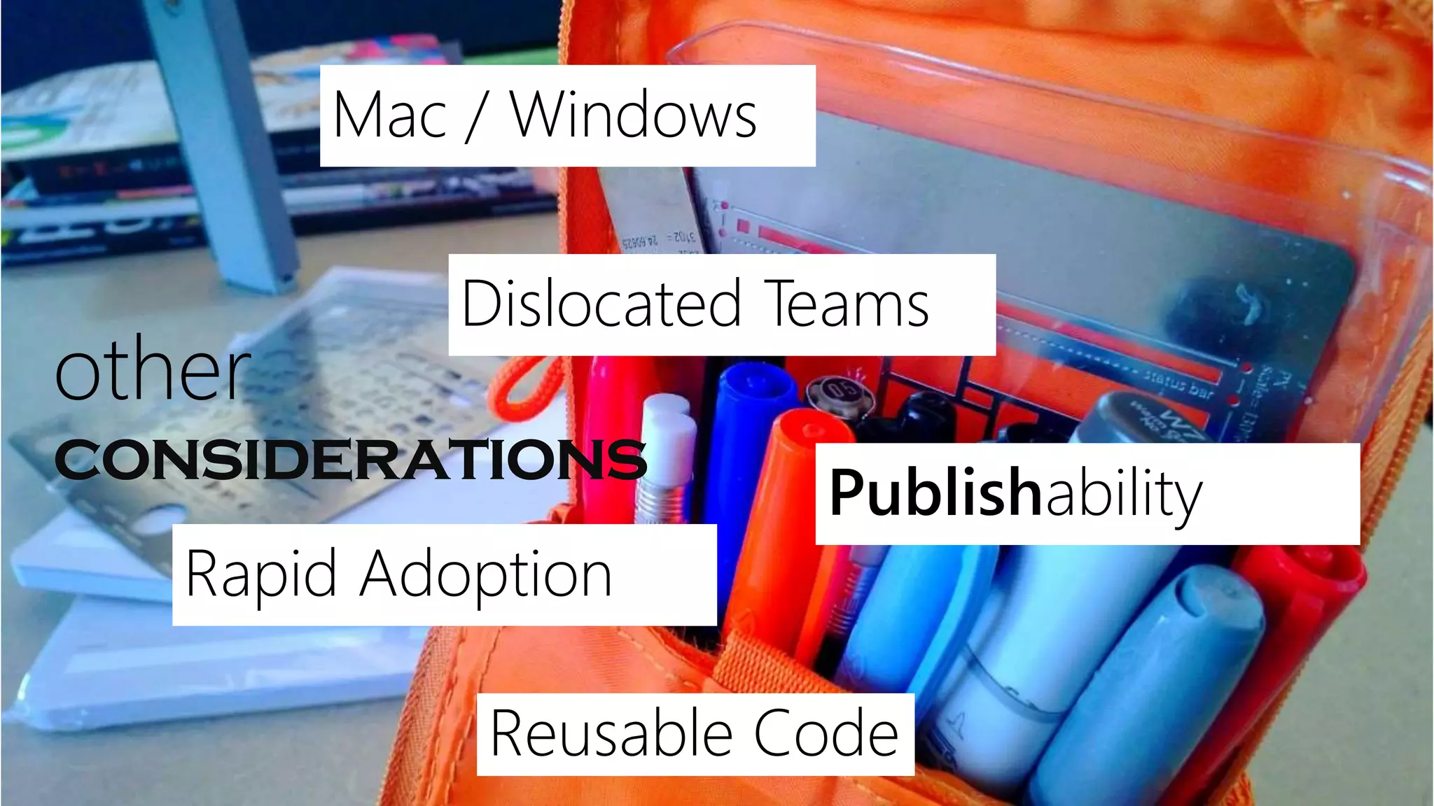 other
considerations
Mac / Windows
Dislocated Teams
Rapid Adoption
Publishability
Reusable Code
 