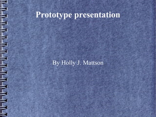 Prototype presentation
By Holly J. Mattson
 
