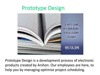 Prototype Design is a development process of electronic
products created by Arshon. Our employees are here, to
help you by managing optimize project scheduling.
 