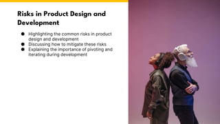 Risks in Product Design and
Development
● Highlighting the common risks in product
design and development
● Discussing how to mitigate these risks
● Explaining the importance of pivoting and
iterating during development
 