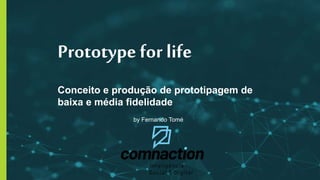 1
Prototype for life
Conceito e produção de prototipagem de
baixa e média fidelidade
by Fernando Tomé
 