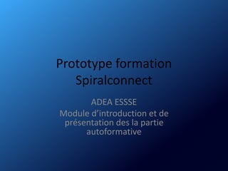 Prototype formation
Spiralconnect
ADEA ESSSE
Module d’introduction et de
présentation des la partie
autoformative
 
