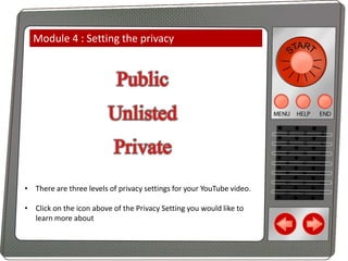 Module 4 : Setting the privacy

• There are three levels of privacy settings for your YouTube video.
• Click on the icon above of the Privacy Setting you would like to
learn more about

 