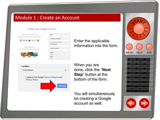 Module 1 : Create an Account

Enter the applicable
information into the form.

When you are
done, click the “Next
Step” button at the
bottom of the form.

You will simultaneously
be creating a Google
account as well.

 