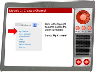 Module 1 : Create a Channel

Click in the top right
corner to access the
Utility Navigation.
Select “My Channel”

 