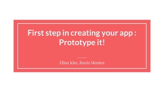 First step in creating your app :
Prototype it!
Elina Kim, Rocio Montes
 
