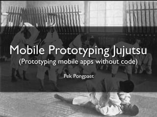 Mobile Prototyping Jujutsu
 (Prototyping mobile apps without code)
               Pek Pongpaet
 