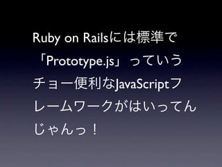 Ruby on Rails
  Prototype.js
                 JavaScript
 