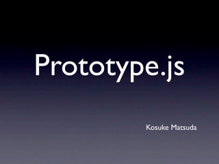 Prototype.js
        Kosuke Matsuda
 