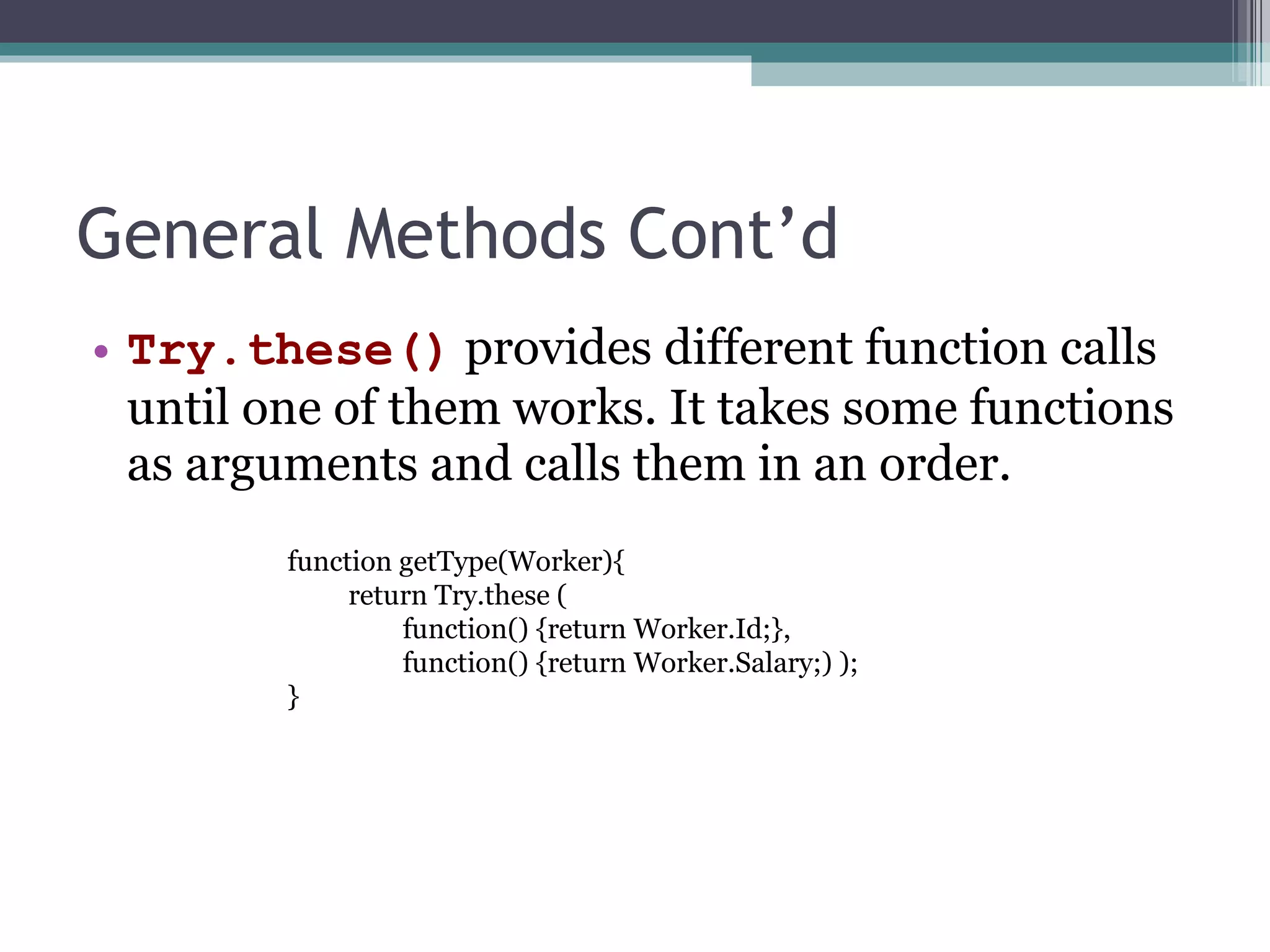 General Methods Cont’d Try.these()  provides different function calls until one of them works. It takes some functions as arguments and calls them in an order. function getType(Worker){ return Try.these ( function() {return Worker.Id;}, function() {return Worker.Salary;) ); } 
