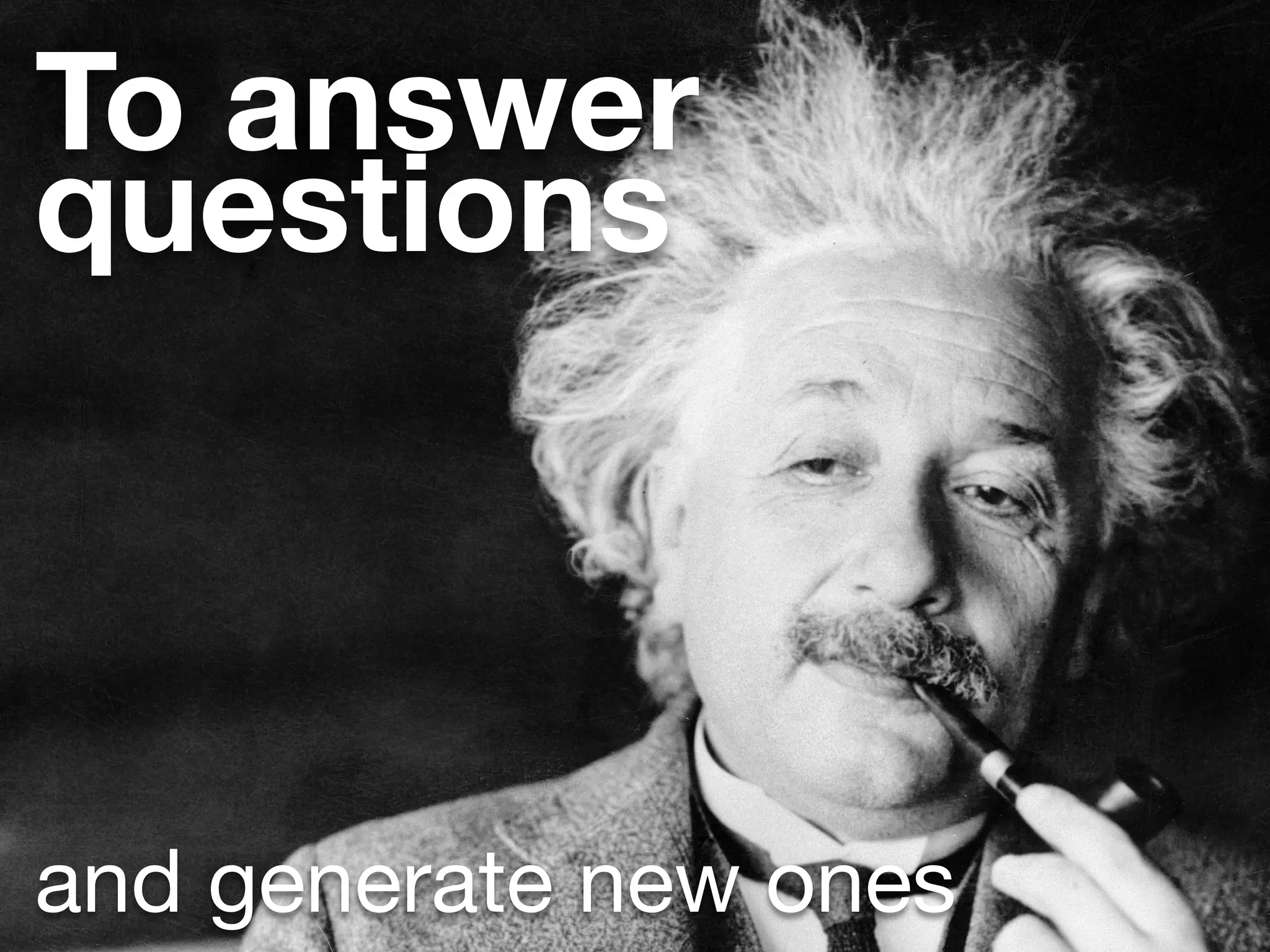 To answer
questions



and generate new ones
 