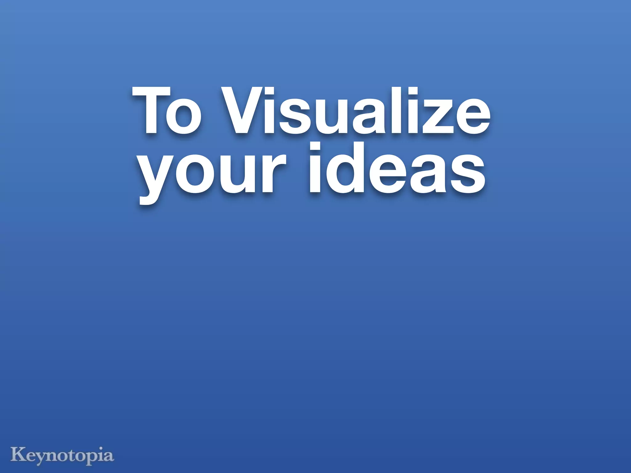 To Visualize
your ideas
 