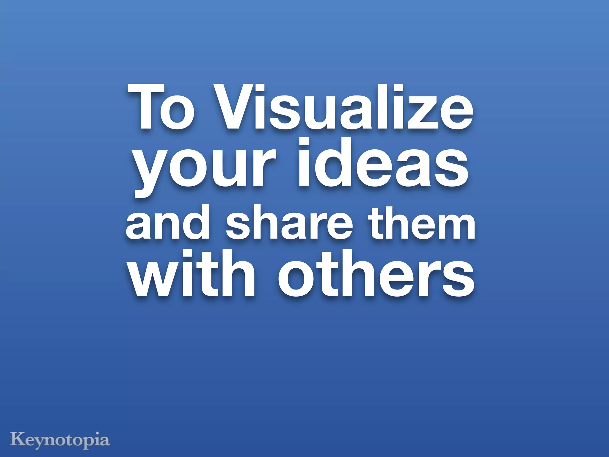 To Visualize
your ideas
and share them
with others
 