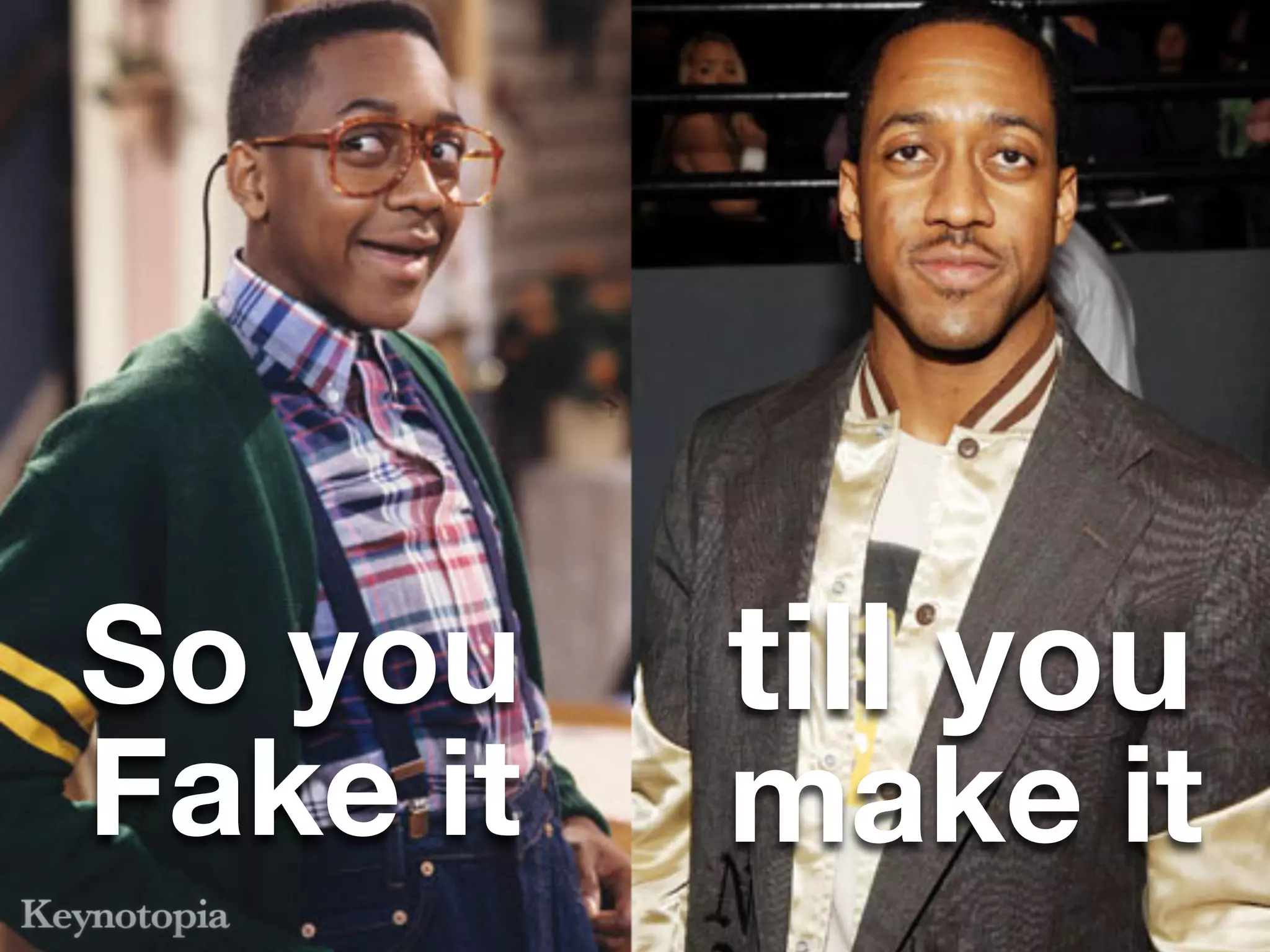 So you    till you
Fake it   make it
 