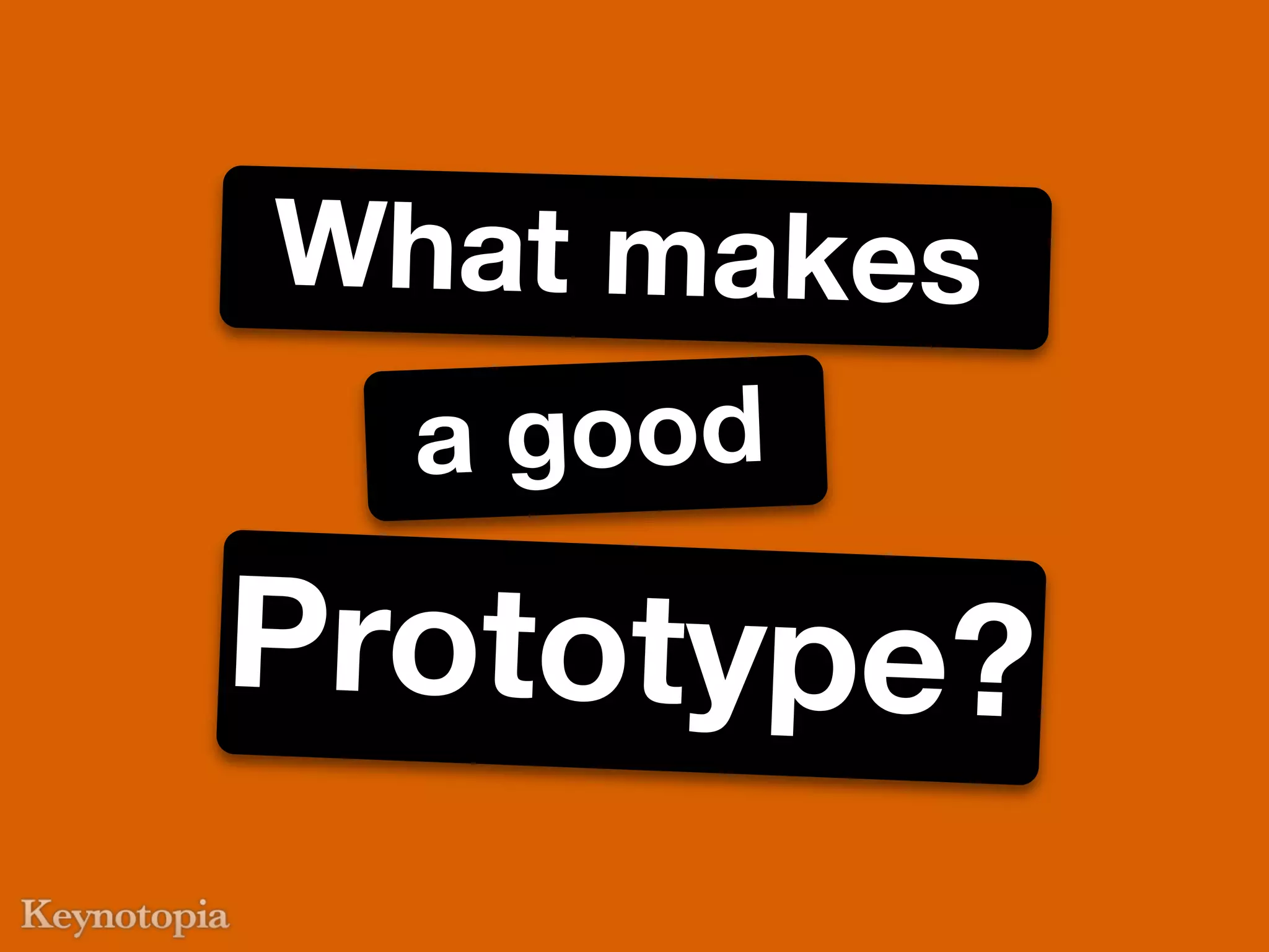 What makes
  a good
Prototype?
 