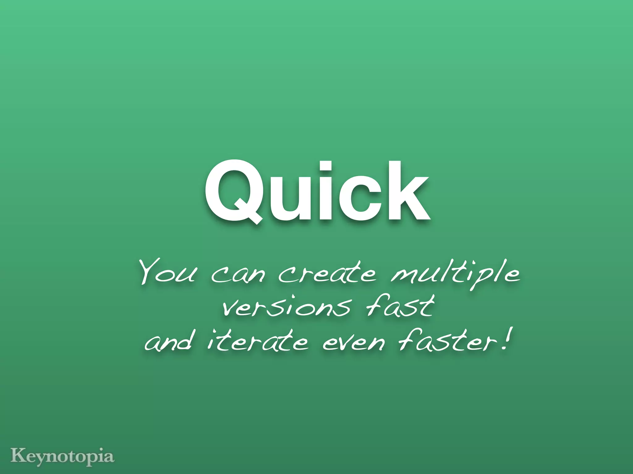 Quick
You can create multiple
     versions fast
and iterate even faster!
 