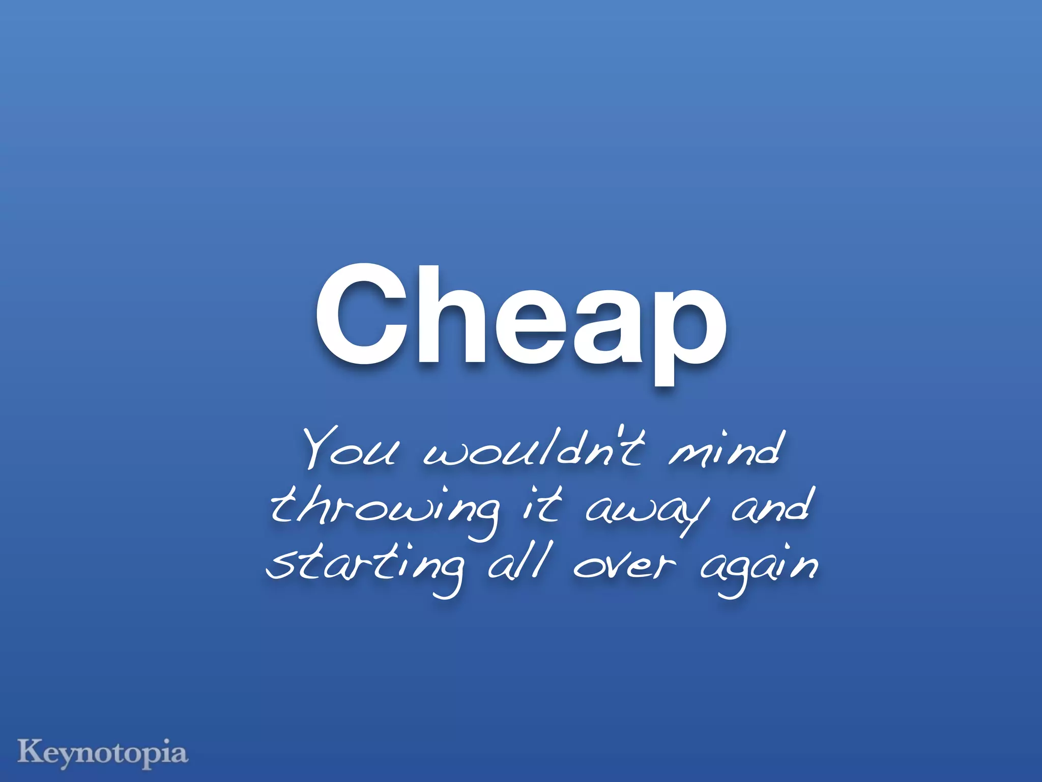 Cheap
 You wouldn't mind
throwing it away and
starting all over again
 