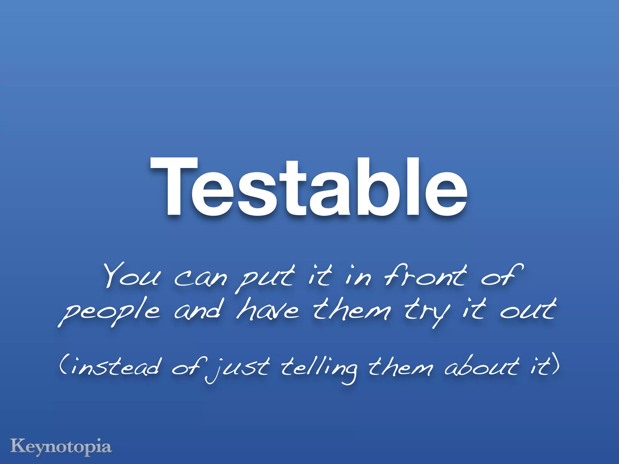 Testable
  You can put it in front of
people and have them try it out
(instead of just telling them about it)
 