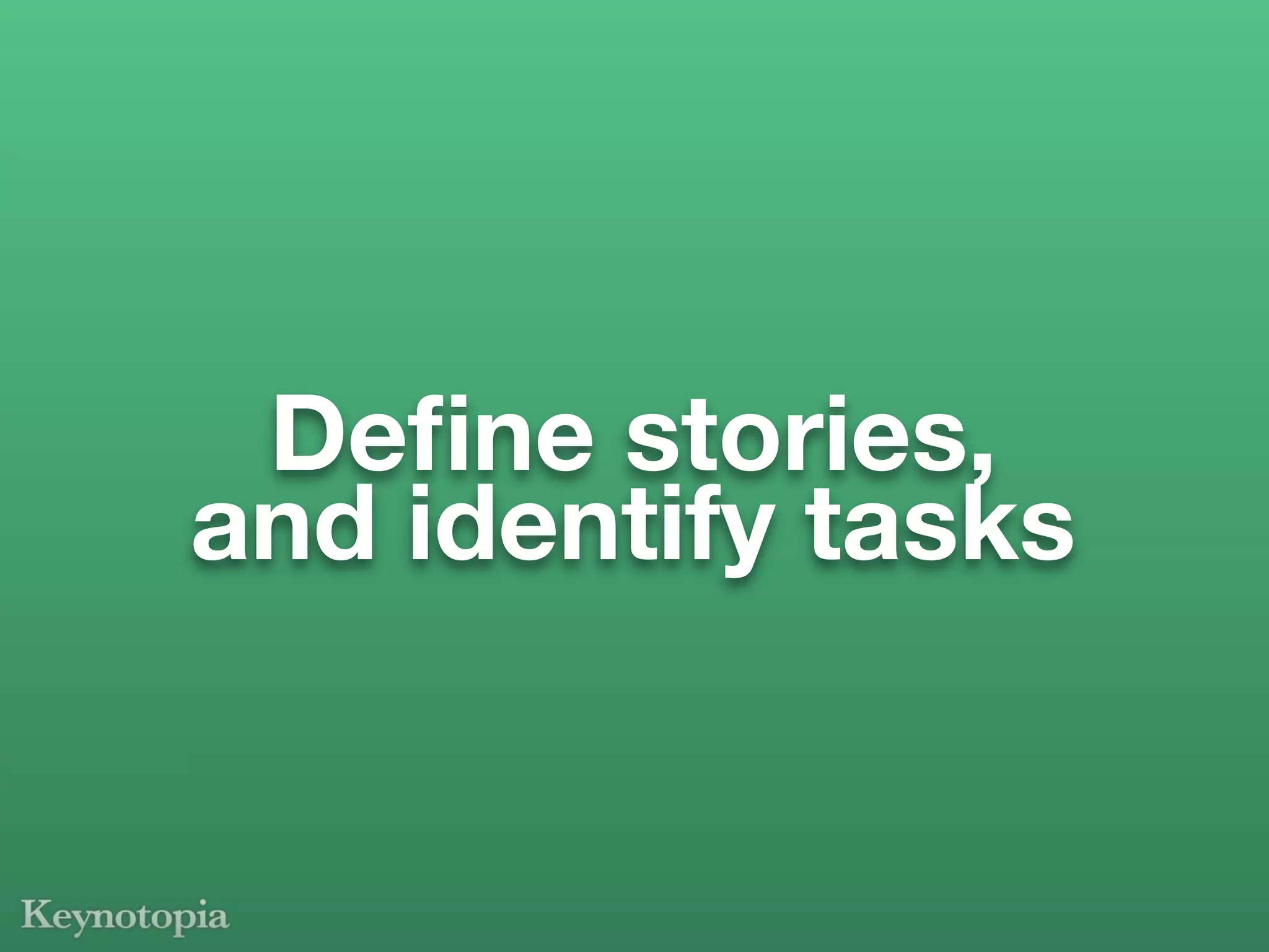 Deﬁne stories,
and identify tasks
 