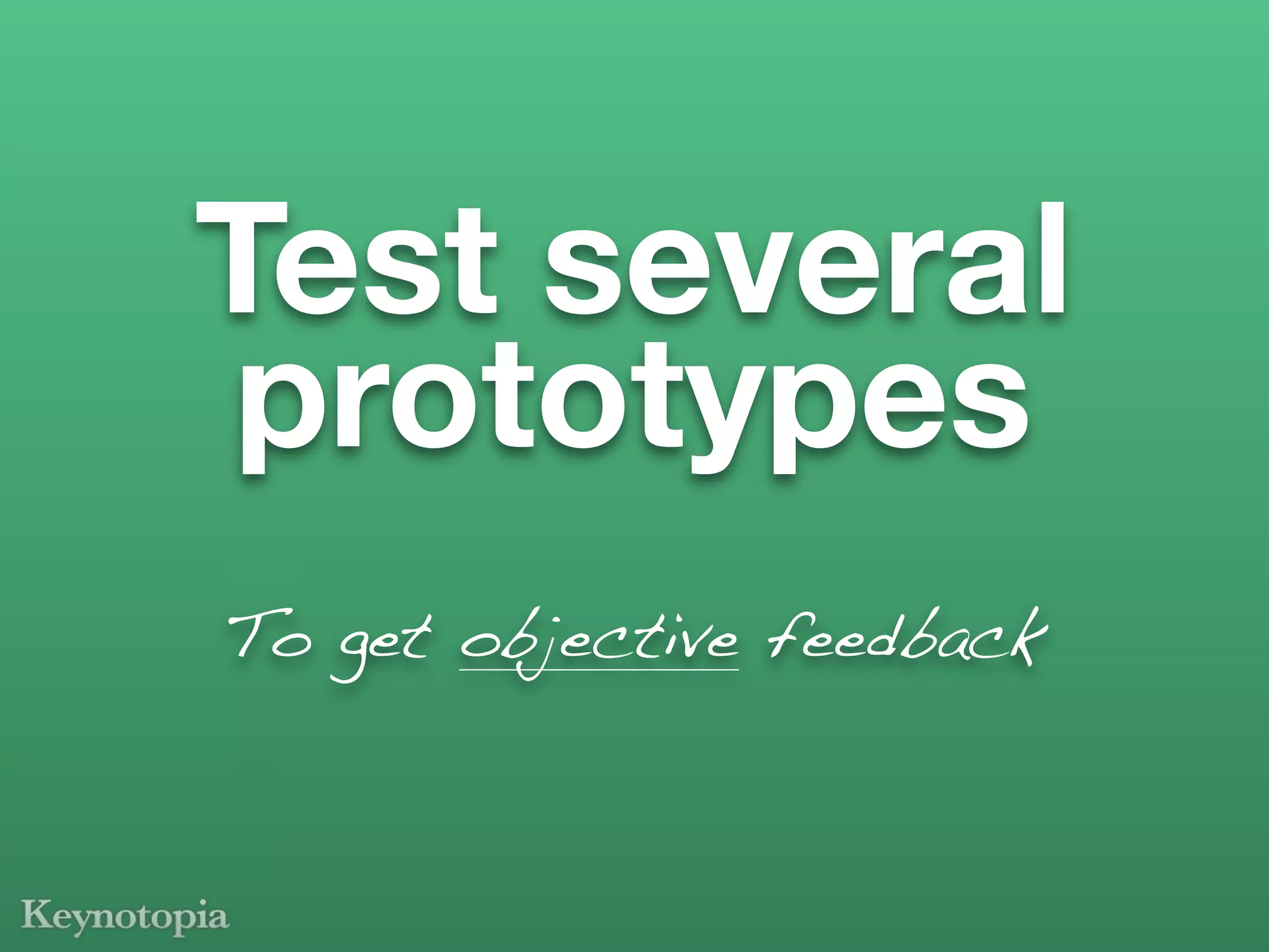 Test several
 prototypes
To get objective feedback
 