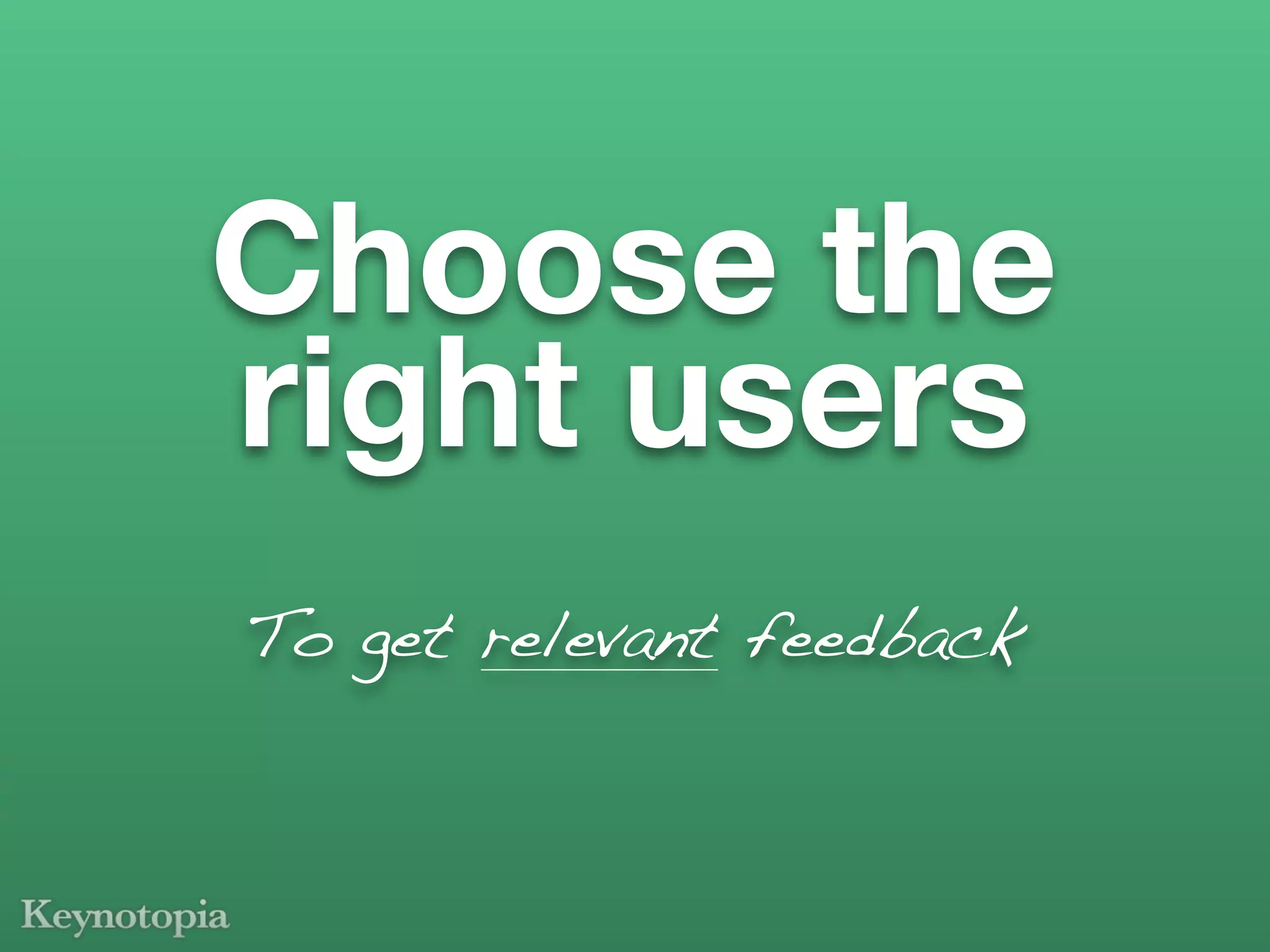 Choose the
right users
To get relevant feedback
 