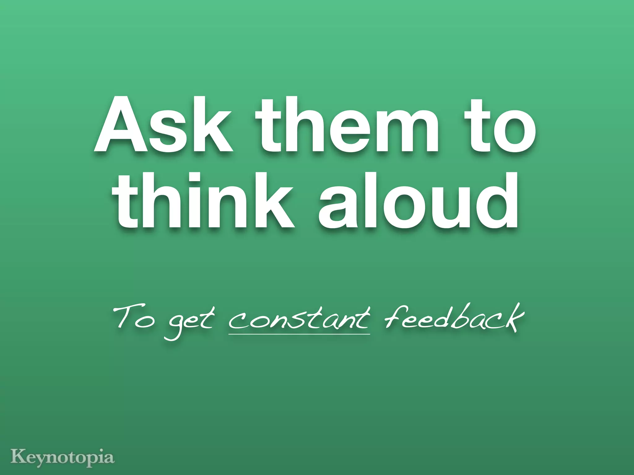 Ask them to
think aloud
To get constant feedback
 