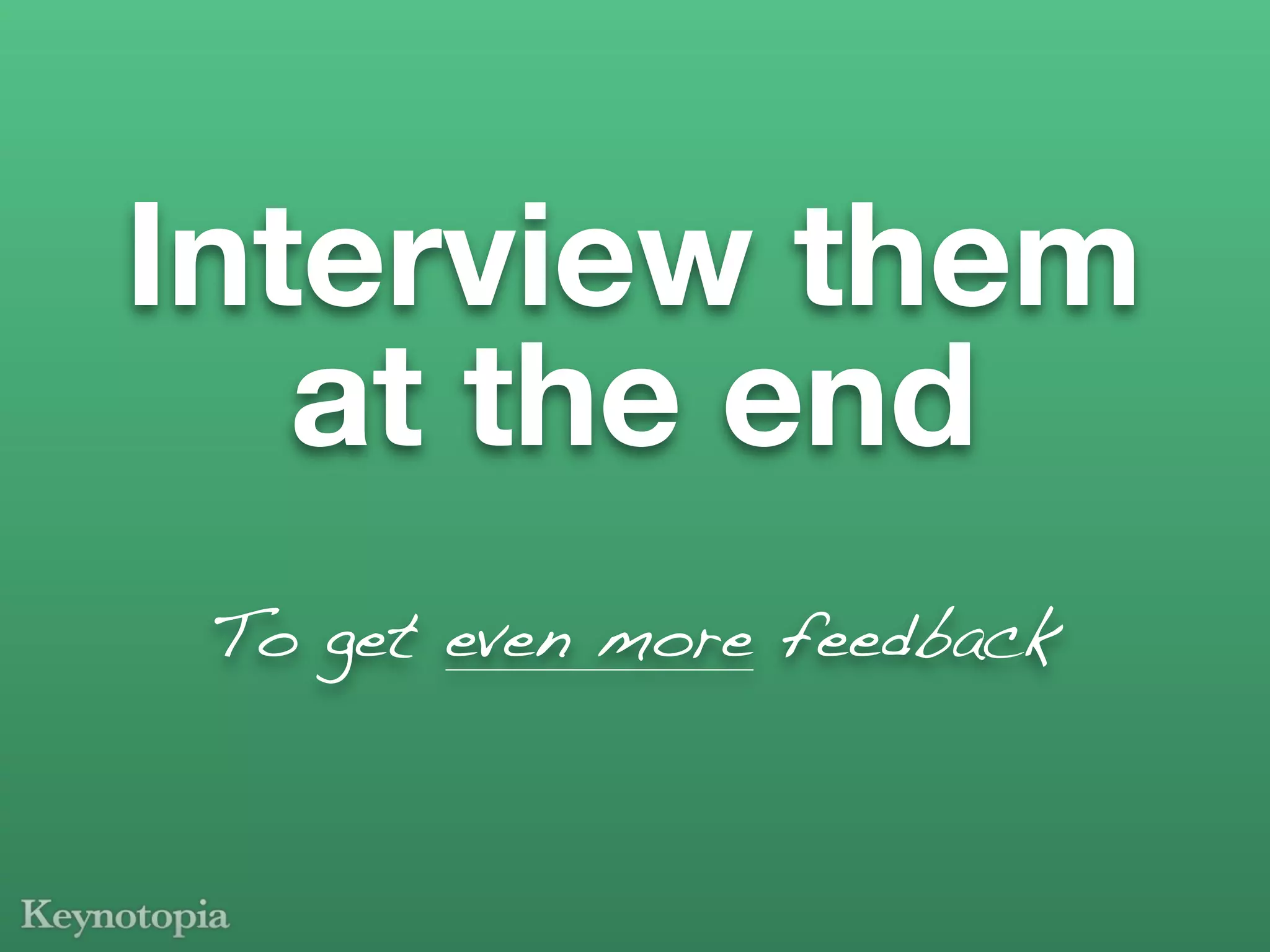 Interview them
   at the end
 To get even more feedback
 