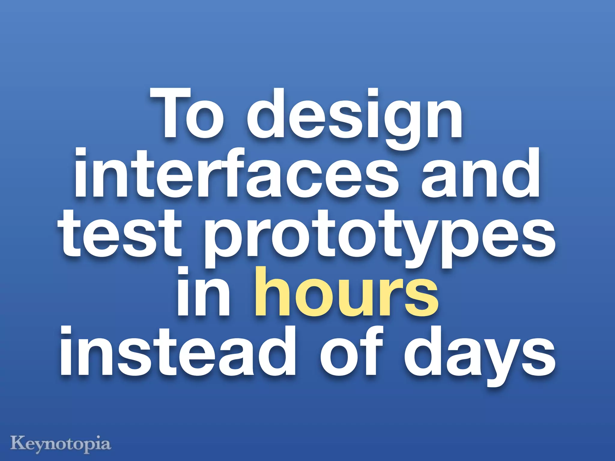 To design
 interfaces and
test prototypes
     in hours
instead of days
 