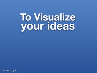 To Visualize
your ideas
 