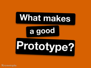 What makes
  a good
Prototype?
 