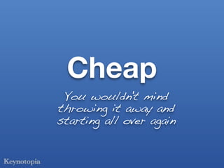 Cheap
 You wouldn't mind
throwing it away and
starting all over again
 