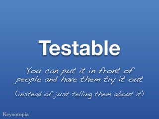 Testable
  You can put it in front of
people and have them try it out
(instead of just telling them about it)
 