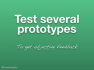 Test several
 prototypes
To get objective feedback
 