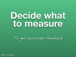 Decide what
to measure
To get accurate feedback
 