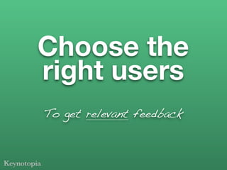 Choose the
right users
To get relevant feedback
 