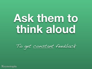 Ask them to
think aloud
To get constant feedback
 