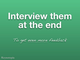 Interview them
   at the end
 To get even more feedback
 