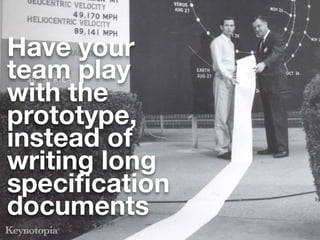 Have your
team play
with the
prototype,
instead of
writing long
speciﬁcation
documents
 