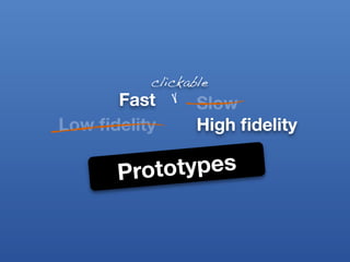 clickable
      Fast       Slow
Low ﬁdelity      High ﬁdelity

      Proto types
 