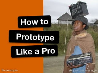 How to
Prototype
Like a Pro

             Original iPod Prototype
 