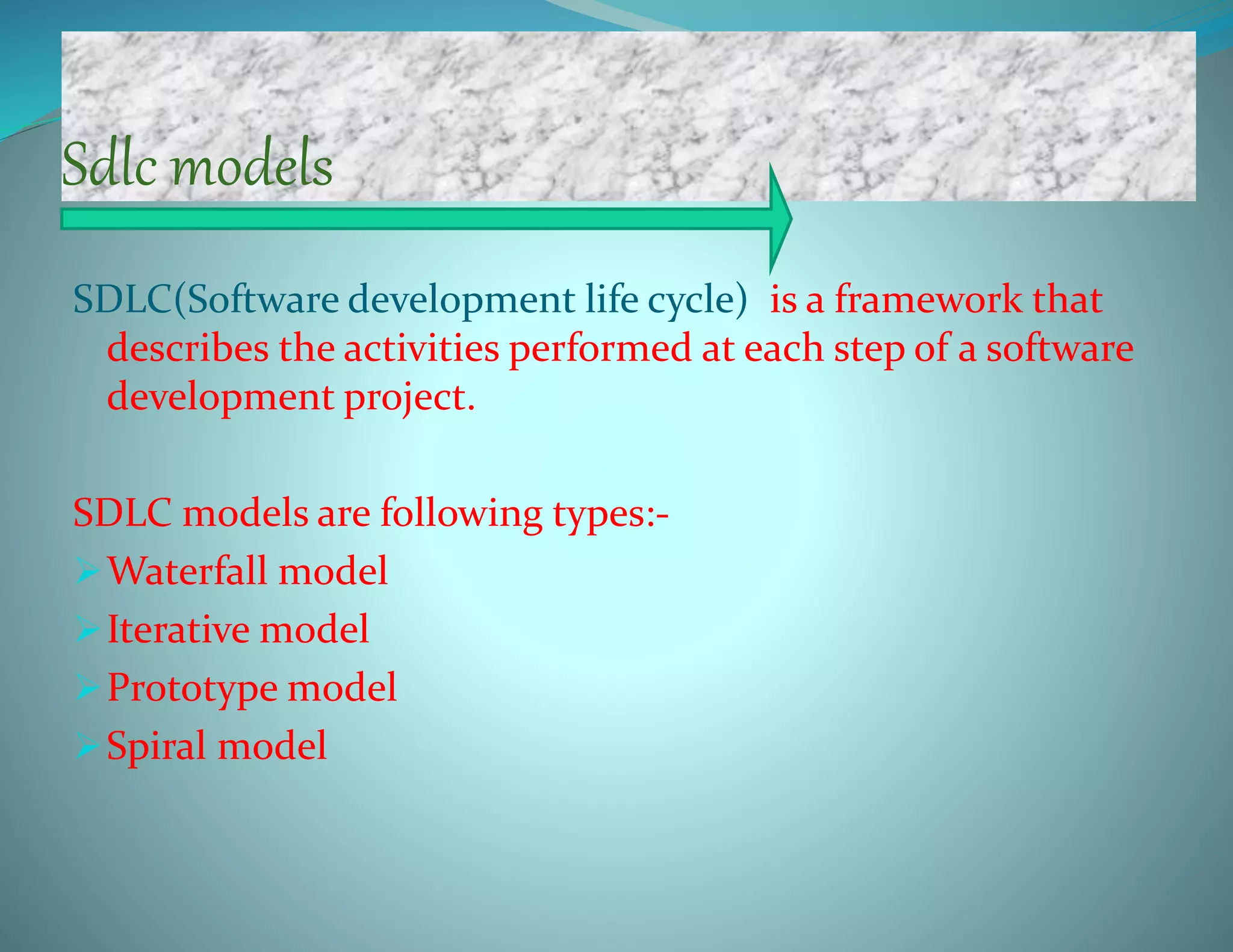 Sdlc models
SDLC(Software development life cycle) is a framework that
describes the activities performed at each step of a software
development project.
SDLC models are following types:-
Waterfall model
Iterative model
Prototype model
Spiral model
 