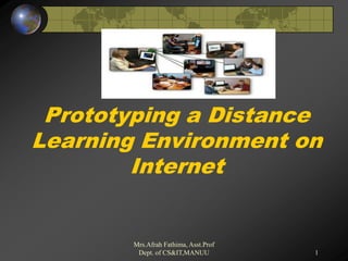 1
Prototyping a Distance
Learning Environment on
Internet
Mrs.Afrah Fathima, Asst.Prof
Dept. of CS&IT,MANUU
 