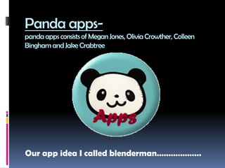Panda apps-
pandaapps consistsof Megan Jones, OliviaCrowther, Colleen
Binghamand Jake Crabtree
Our app idea I called blenderman……………….
 