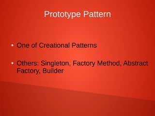 Prototype Pattern
● One of Creational Patterns
● Others: Singleton, Factory Method, Abstract
Factory, Builder
 