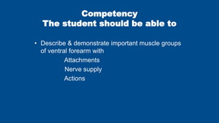Competency
The student should be able to
• Describe & demonstrate important muscle groups
of ventral forearm with
Attachments
Nerve supply
Actions
 