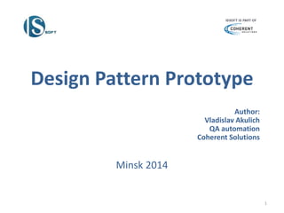 Design Pattern Prototype
Author:
Vladislav Akulich
QA automation
Coherent Solutions
Minsk 2014
1
 
